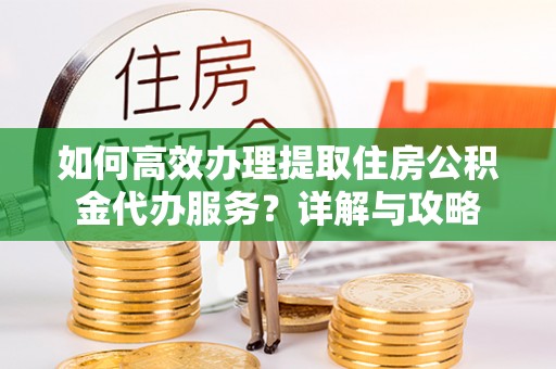 管理如何高效办理提取住房公积金代办服务？详解与攻略