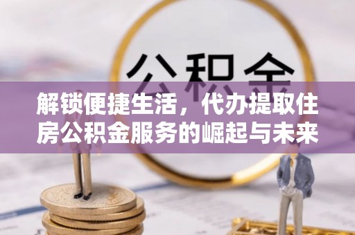 管理解锁便捷生活，代办提取住房公积金服务的崛起与未来