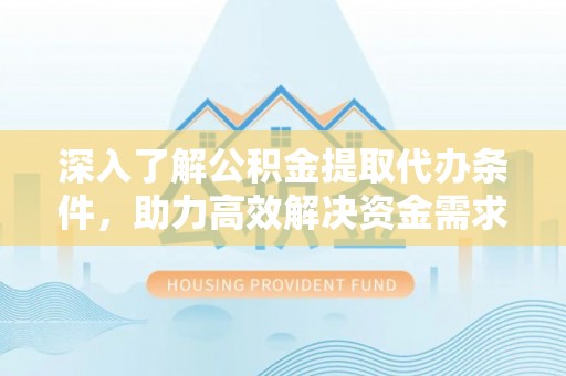 管理深入了解公积金提取代办条件，助力高效解决资金需求