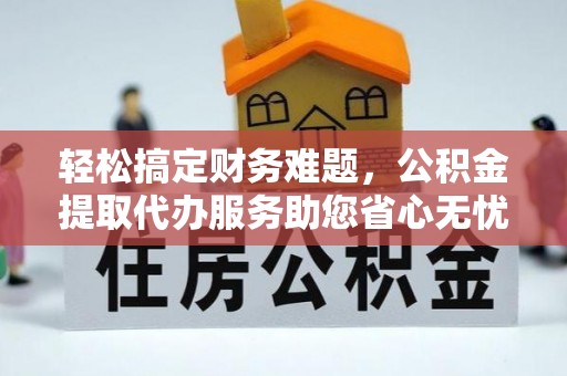 管理轻松搞定财务难题，公积金提取代办服务助您省心无忧