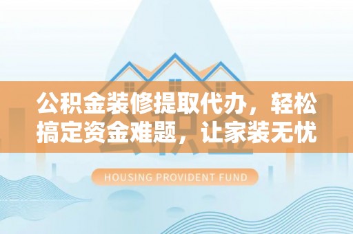 管理公积金装修提取代办，轻松搞定资金难题，让家装无忧
