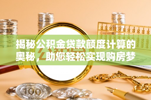 管理揭秘公积金贷款额度计算的奥秘，助您轻松实现购房梦想