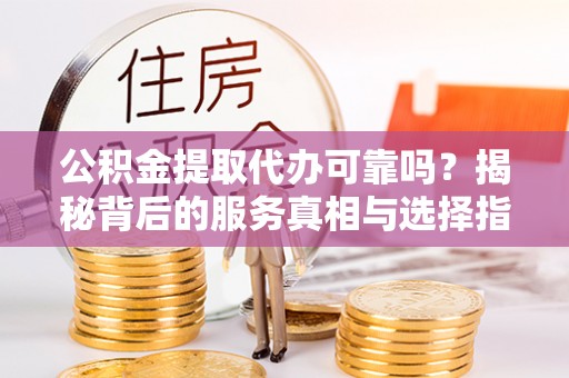管理公积金提取代办可靠吗？揭秘背后的服务真相与选择指南