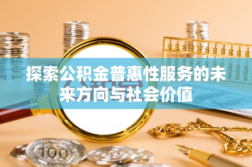 管理探索公积金普惠性服务的未来方向与社会价值