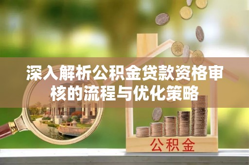 管理深入解析公积金贷款资格审核的流程与优化策略