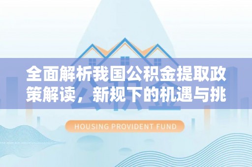 管理全面解析我国公积金提取政策解读，新规下的机遇与挑战
