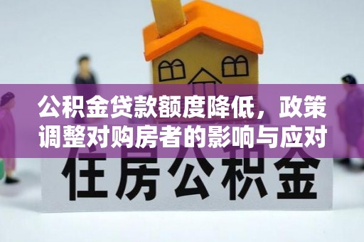 管理公积金贷款额度降低，政策调整对购房者的影响与应对策略
