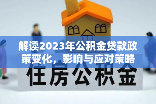 管理解读2023年公积金贷款政策变化，影响与应对策略