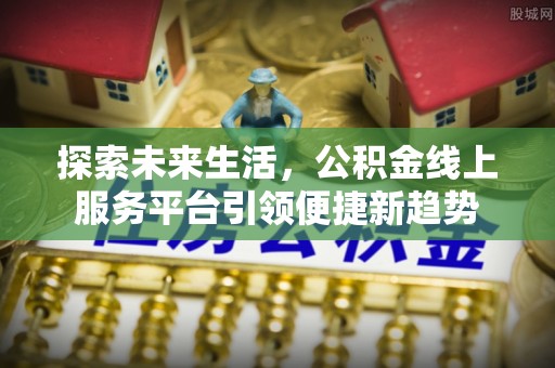 管理探索未来生活，公积金线上服务平台引领便捷新趋势