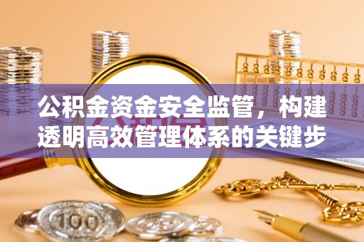 管理公积金资金安全监管，构建透明高效管理体系的关键步骤