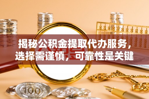 管理揭秘公积金提取代办服务，选择需谨慎，可靠性是关键
