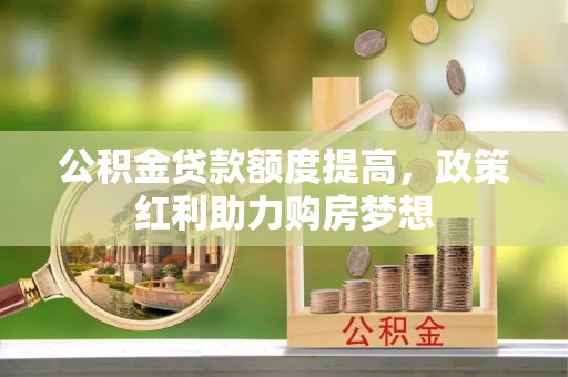 管理公积金贷款额度提高，政策红利助力购房梦想