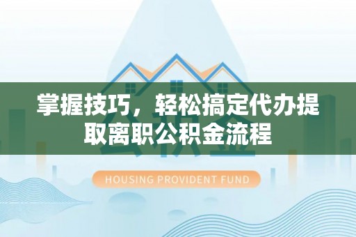 管理掌握技巧，轻松搞定代办提取离职公积金流程