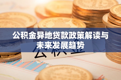 管理公积金异地贷款政策解读与未来发展趋势
