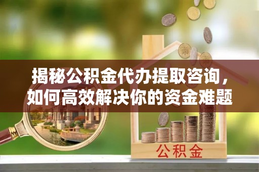 管理揭秘公积金代办提取咨询，如何高效解决你的资金难题