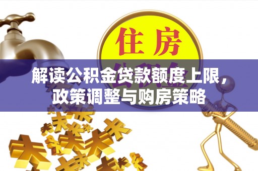 管理解读公积金贷款额度上限，政策调整与购房策略