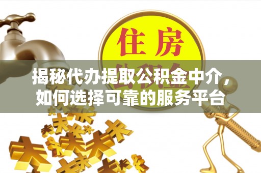 管理揭秘代办提取公积金中介，如何选择可靠的服务平台