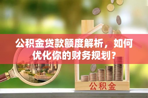 管理公积金贷款额度解析，如何优化你的财务规划？