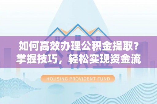 管理如何高效办理公积金提取？掌握技巧，轻松实现资金流动