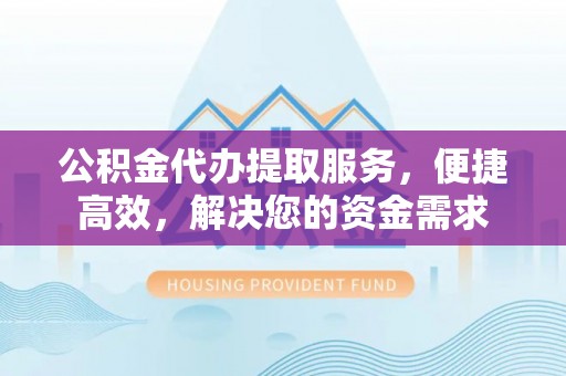 管理公积金代办提取服务，便捷高效，解决您的资金需求
