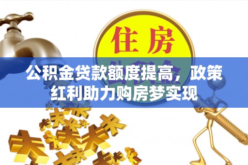 管理公积金贷款额度提高，政策红利助力购房梦实现
