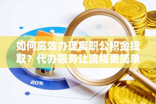 管理如何高效办理离职公积金提取？代办服务让流程更简单
