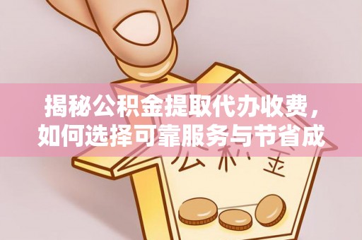 管理揭秘公积金提取代办收费，如何选择可靠服务与节省成本？