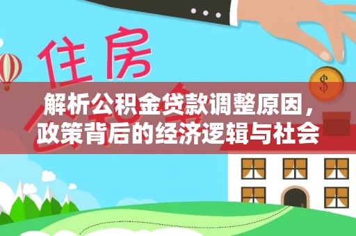 管理解析公积金贷款调整原因，政策背后的经济逻辑与社会影响
