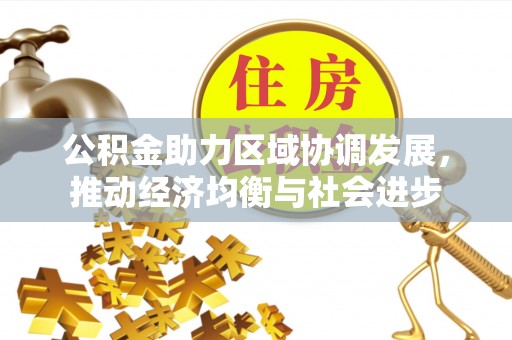 管理公积金助力区域协调发展，推动经济均衡与社会进步