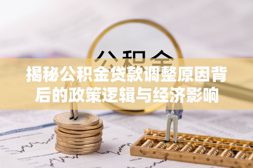 管理揭秘公积金贷款调整原因背后的政策逻辑与经济影响