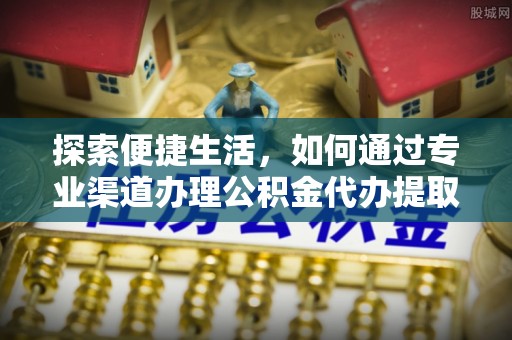 管理探索便捷生活，如何通过专业渠道办理公积金代办提取业务