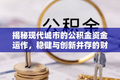 管理揭秘现代城市的公积金资金运作，稳健与创新并存的财富管理之道