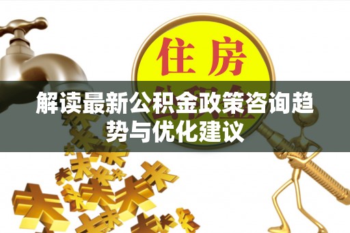 管理解读最新公积金政策咨询趋势与优化建议