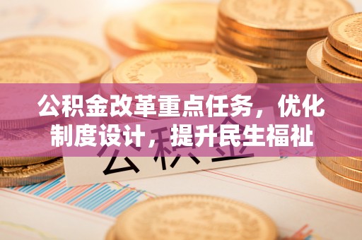 管理公积金改革重点任务，优化制度设计，提升民生福祉