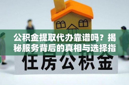 管理公积金提取代办靠谱吗？揭秘服务背后的真相与选择指南