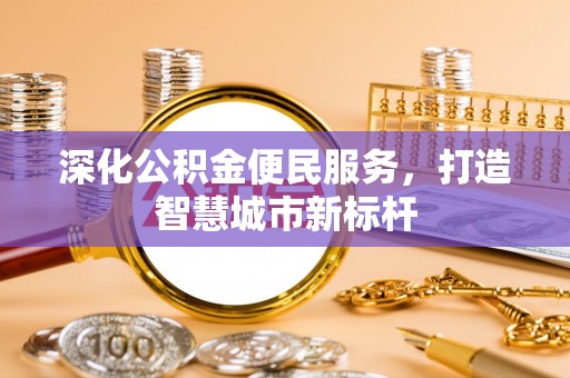管理深化公积金便民服务，打造智慧城市新标杆