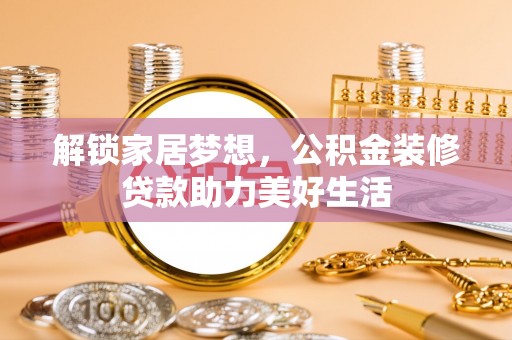 管理解锁家居梦想，公积金装修贷款助力美好生活