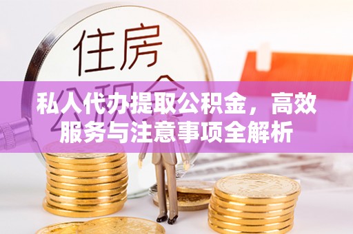 管理私人代办提取公积金，高效服务与注意事项全解析