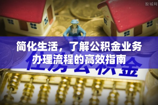 管理简化生活，了解公积金业务办理流程的高效指南