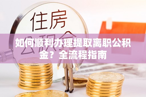 管理如何顺利办理提取离职公积金？全流程指南