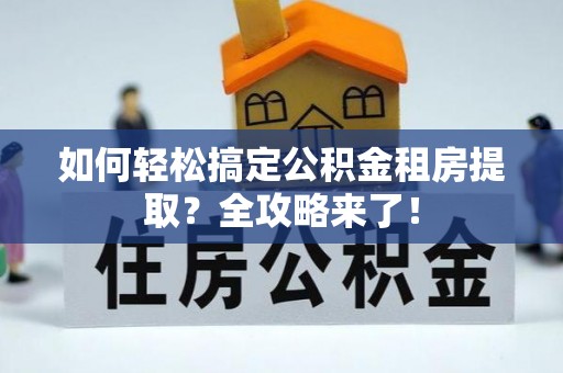 管理如何轻松搞定公积金租房提取？全攻略来了！