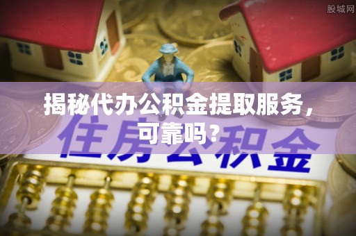 管理揭秘代办公积金提取服务，可靠吗？