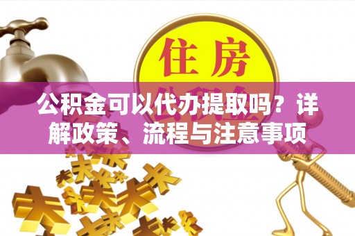 管理公积金可以代办提取吗？详解政策、流程与注意事项