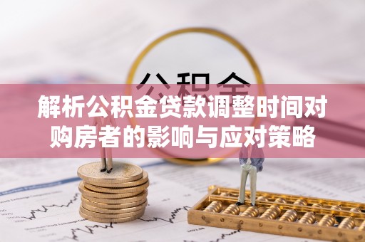管理解析公积金贷款调整时间对购房者的影响与应对策略