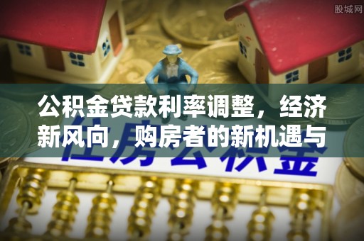 管理公积金贷款利率调整，经济新风向，购房者的新机遇与挑战