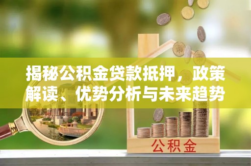 管理揭秘公积金贷款抵押，政策解读、优势分析与未来趋势