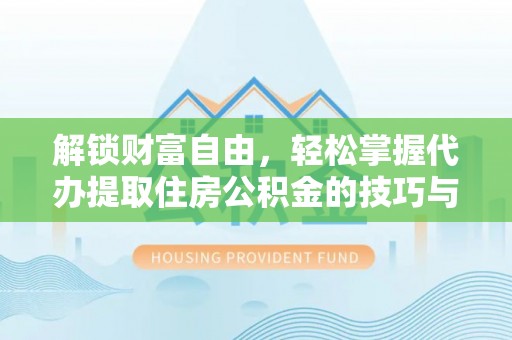 管理解锁财富自由，轻松掌握代办提取住房公积金的技巧与攻略