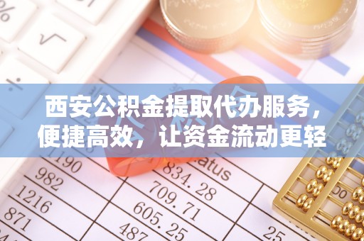 管理西安公积金提取代办服务，便捷高效，让资金流动更轻松