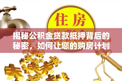 管理揭秘公积金贷款抵押背后的秘密，如何让您的购房计划更轻松？