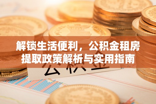 管理解锁生活便利，公积金租房提取政策解析与实用指南